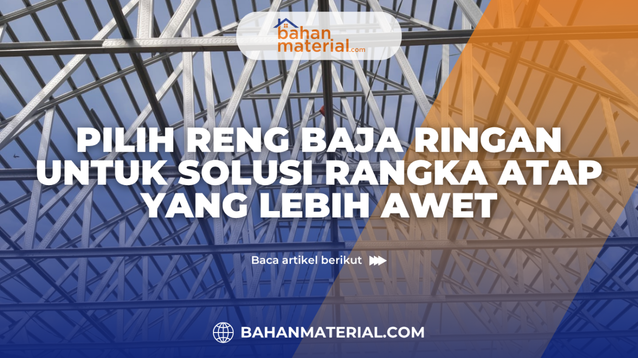 Pilih Reng Baja Ringan untuk Solusi Rangka Atap yang Lebih Awet