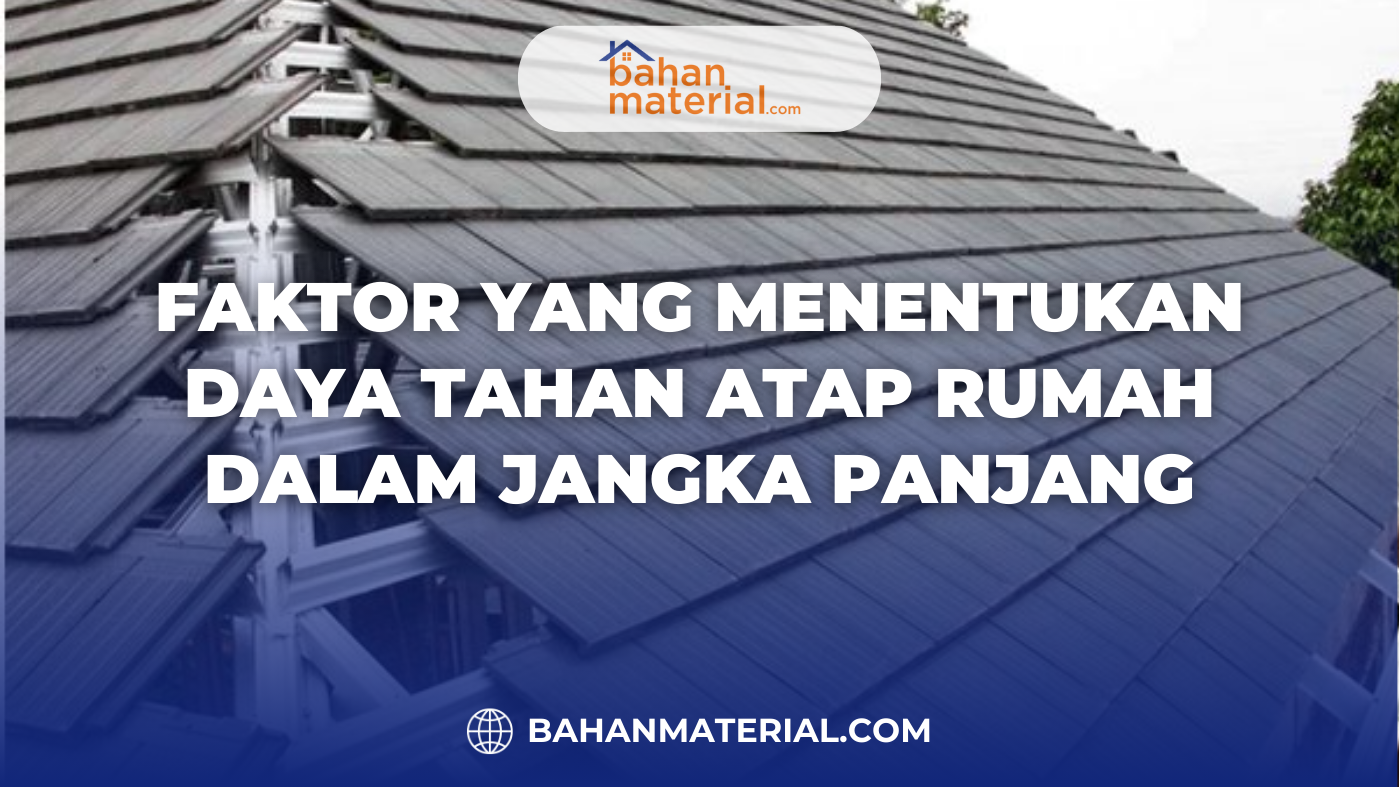 Faktor Yang Menentukan Daya Tahan Atap Rumah dalam Jangka Panjang