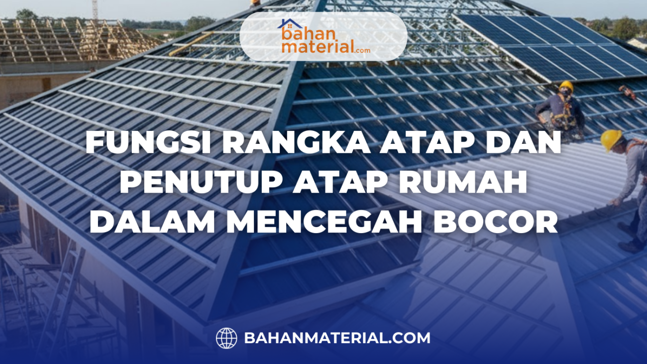 Fungsi Rangka Atap dan Penutup Atap Rumah dalam Mencegah Bocor