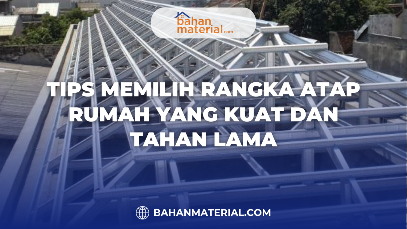 Tips Memilih Rangka Atap Rumah yang Kuat dan Tahan Lama