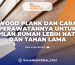 Wood Plank dan Cara Perawatannya untuk Tampilan Rumah Lebih Natural dan Tahan Lama